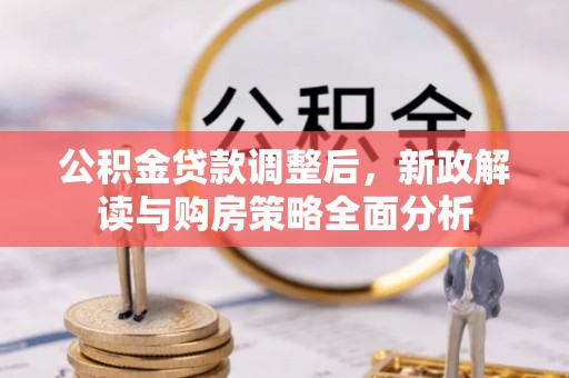 安化公积金贷款调整后，新政解读与购房策略全面分析
