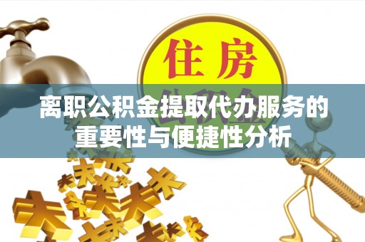 安化离职公积金提取代办服务的重要性与便捷性分析