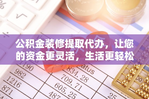 安化公积金装修提取代办，让您的资金更灵活，生活更轻松