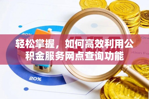 安化轻松掌握，如何高效利用公积金服务网点查询功能