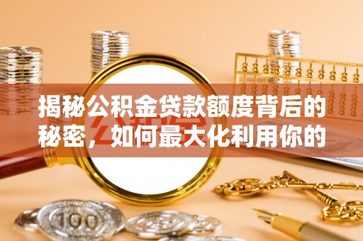 安化揭秘公积金贷款额度背后的秘密，如何最大化利用你的福利？