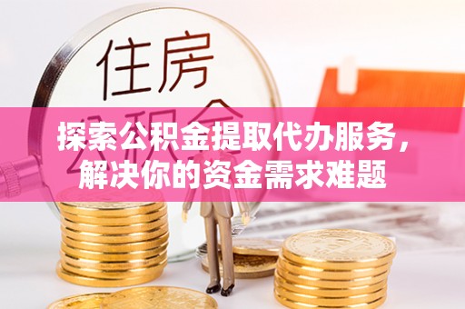 安化探索公积金提取代办服务，解决你的资金需求难题