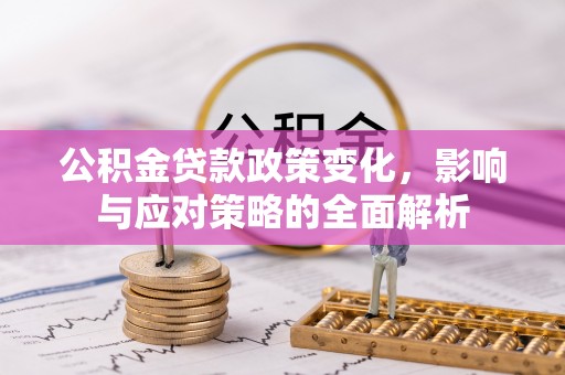 安化公积金贷款政策变化，影响与应对策略的全面解析