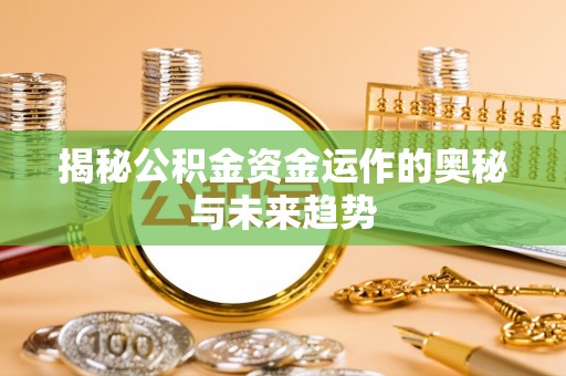 安化揭秘公积金资金运作的奥秘与未来趋势