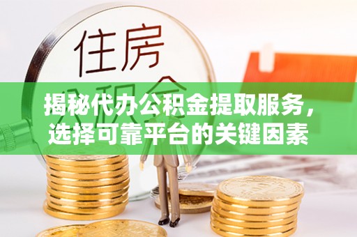 安化揭秘代办公积金提取服务，选择可靠平台的关键因素