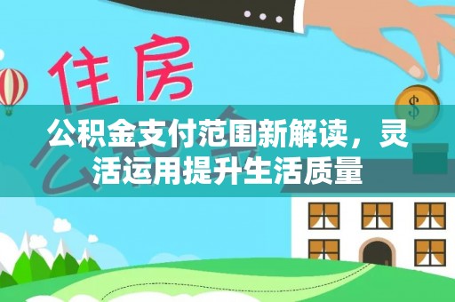 安化公积金支付范围新解读，灵活运用提升生活质量