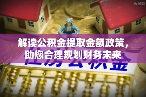 安化解读公积金提取金额政策，助您合理规划财务未来