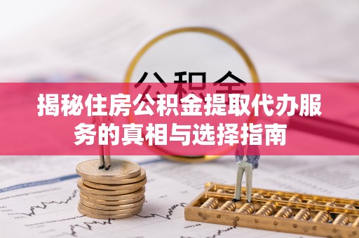 安化揭秘住房公积金提取代办服务的真相与选择指南