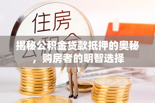 安化揭秘公积金贷款抵押的奥秘，购房者的明智选择
