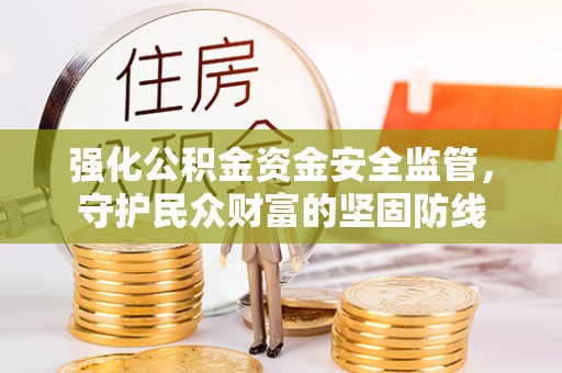 安化强化公积金资金安全监管，守护民众财富的坚固防线