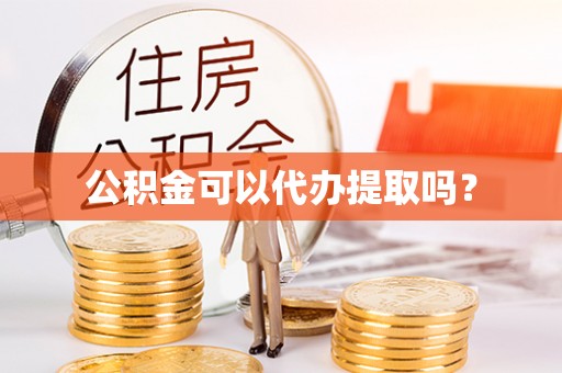 安化公积金可以代办提取吗？