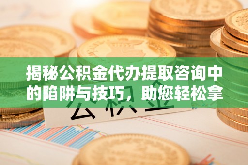 安化揭秘公积金代办提取咨询中的陷阱与技巧，助您轻松拿回属于自己的钱