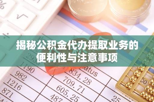 安化揭秘公积金代办提取业务的便利性与注意事项