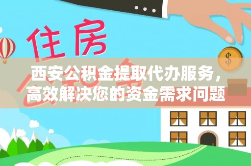 安化西安公积金提取代办服务，高效解决您的资金需求问题