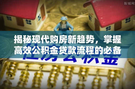 安化揭秘现代购房新趋势，掌握高效公积金贷款流程的必备指南