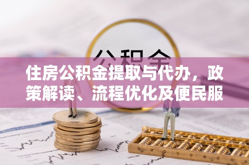 安化住房公积金提取与代办，政策解读、流程优化及便民服务新趋势