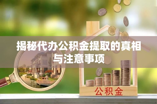安化揭秘代办公积金提取的真相与注意事项