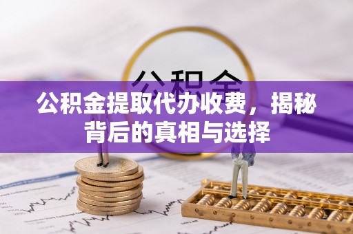 安化公积金提取代办收费，揭秘背后的真相与选择