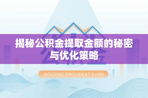 安化揭秘公积金提取金额的秘密与优化策略