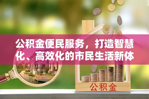安化公积金便民服务，打造智慧化、高效化的市民生活新体验