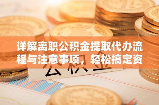 安化详解离职公积金提取代办流程与注意事项，轻松搞定资金提取