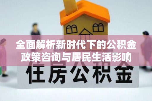 安化全面解析新时代下的公积金政策咨询与居民生活影响