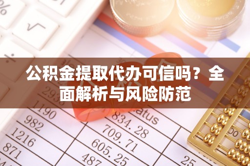 安化公积金提取代办可信吗？全面解析与风险防范