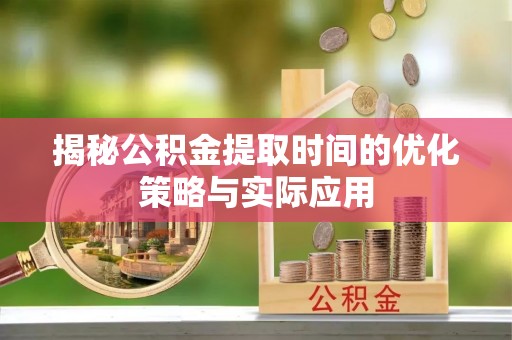 安化揭秘公积金提取时间的优化策略与实际应用