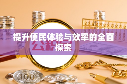 安化提升便民体验与效率的全面探索