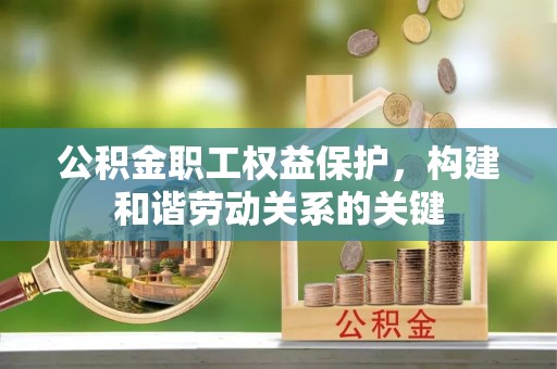 安化公积金职工权益保护，构建和谐劳动关系的关键