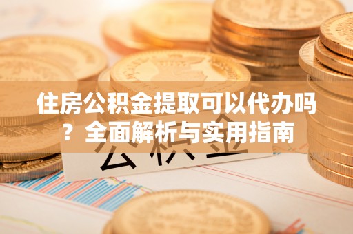 安化住房公积金提取可以代办吗？全面解析与实用指南