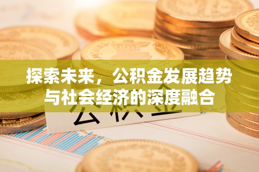 安化探索未来，公积金发展趋势与社会经济的深度融合