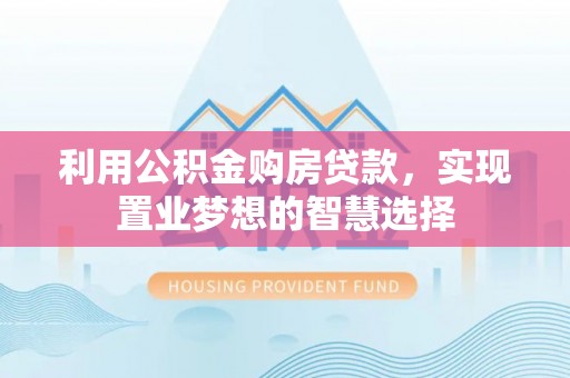 安化利用公积金购房贷款，实现置业梦想的智慧选择