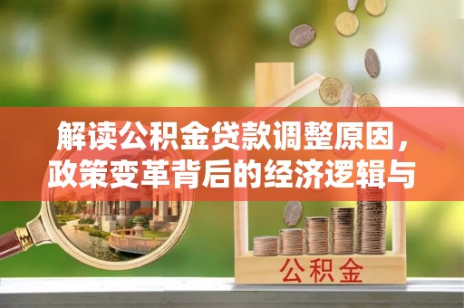 安化解读公积金贷款调整原因，政策变革背后的经济逻辑与民生影响