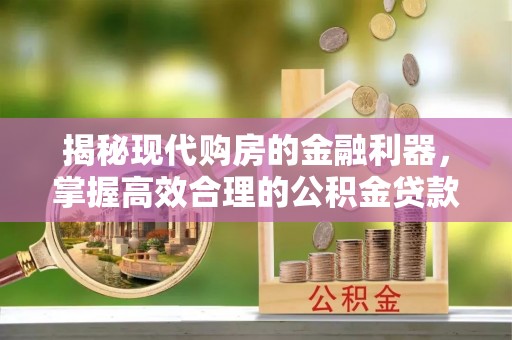 安化揭秘现代购房的金融利器，掌握高效合理的公积金贷款流程