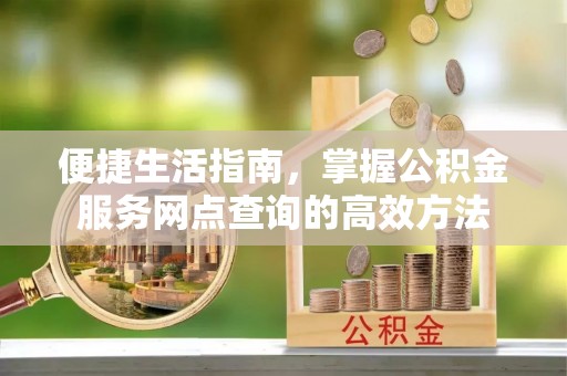 安化便捷生活指南，掌握公积金服务网点查询的高效方法