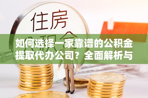 安化如何选择一家靠谱的公积金提取代办公司？全面解析与实用指南