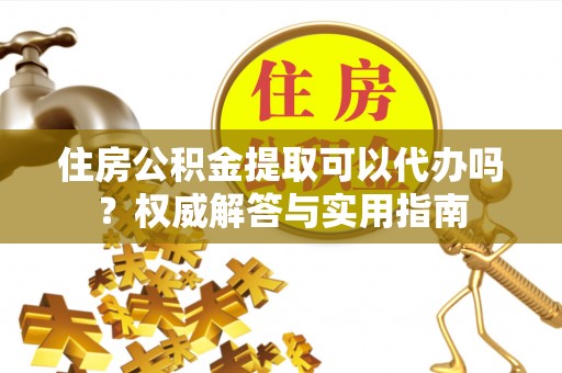 安化住房公积金提取可以代办吗？权威解答与实用指南