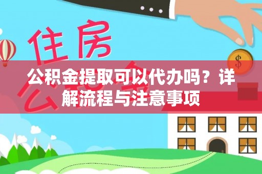 安化公积金提取可以代办吗？详解流程与注意事项