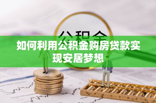 安化如何利用公积金购房贷款实现安居梦想