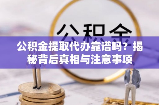 安化公积金提取代办靠谱吗？揭秘背后真相与注意事项