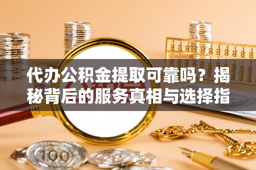 安化代办公积金提取可靠吗？揭秘背后的服务真相与选择指南