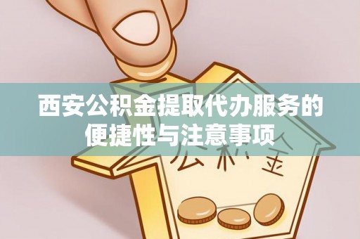 安化西安公积金提取代办服务的便捷性与注意事项