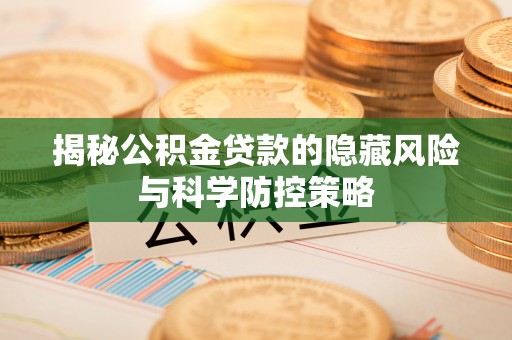 安化揭秘公积金贷款的隐藏风险与科学防控策略