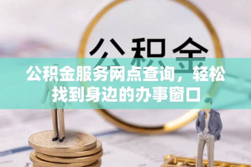 安化公积金服务网点查询，轻松找到身边的办事窗口