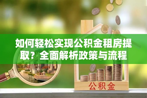 安化如何轻松实现公积金租房提取？全面解析政策与流程