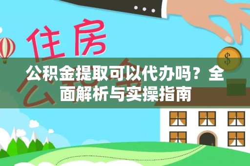 安化公积金提取可以代办吗？全面解析与实操指南
