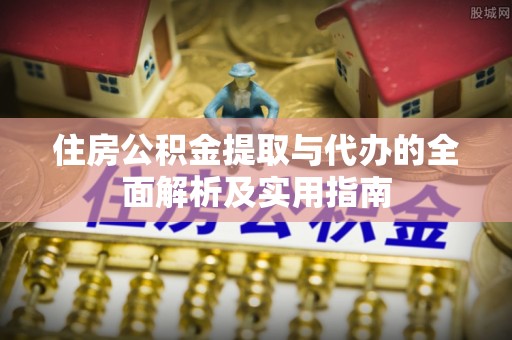 安化住房公积金提取与代办的全面解析及实用指南