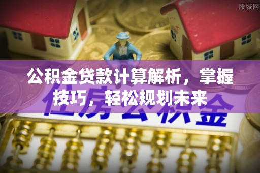 安化公积金贷款计算解析，掌握技巧，轻松规划未来